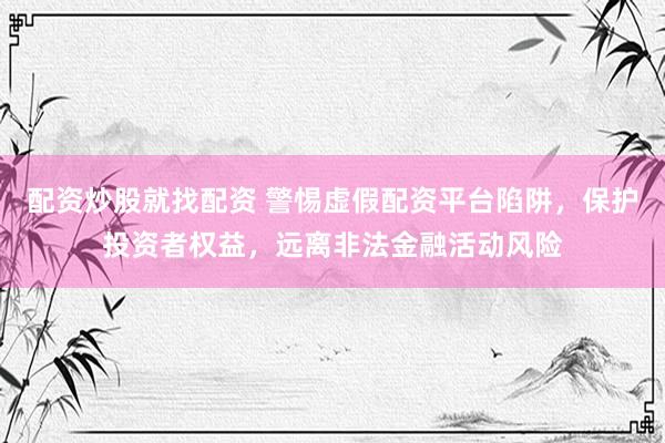 配资炒股就找配资 警惕虚假配资平台陷阱，保护投资者权益，远离非法金融活动风险