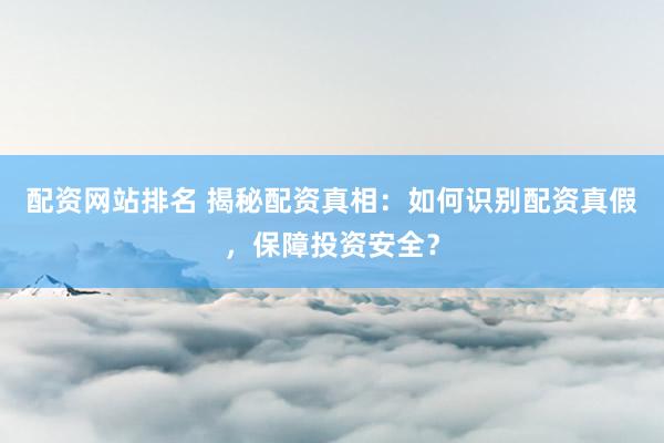 配资网站排名 揭秘配资真相：如何识别配资真假，保障投资安全？