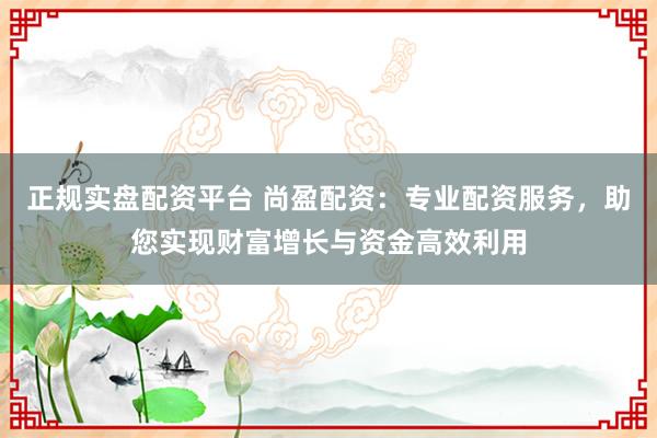 正规实盘配资平台 尚盈配资：专业配资服务，助您实现财富增长与资金高效利用