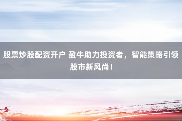 股票炒股配资开户 盈牛助力投资者，智能策略引领股市新风尚！
