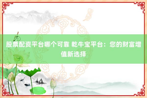 股票配资平台哪个可靠 乾牛宝平台：您的财富增值新选择