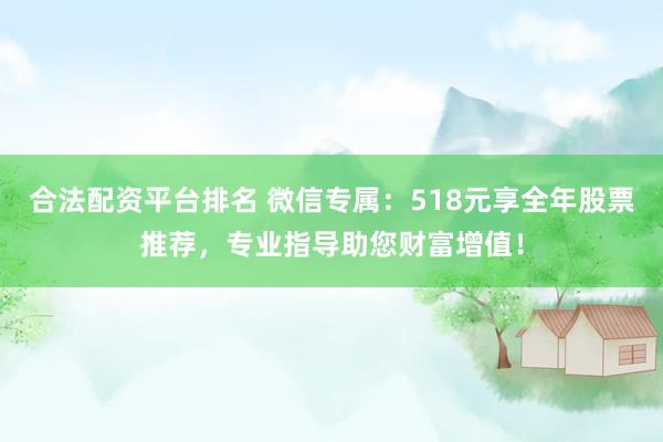 合法配资平台排名 微信专属：518元享全年股票推荐，专业指导助您财富增值！