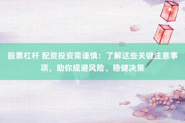 股票杠杆 配资投资需谨慎：了解这些关键注意事项，助你规避风险、稳健决策