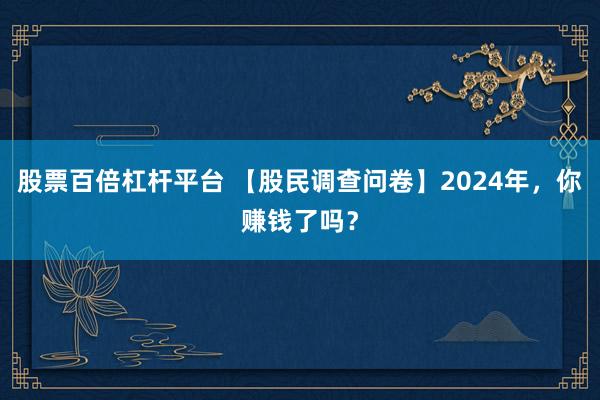 股票百倍杠杆平台 【股民调查问卷】2024年，你赚钱了吗？