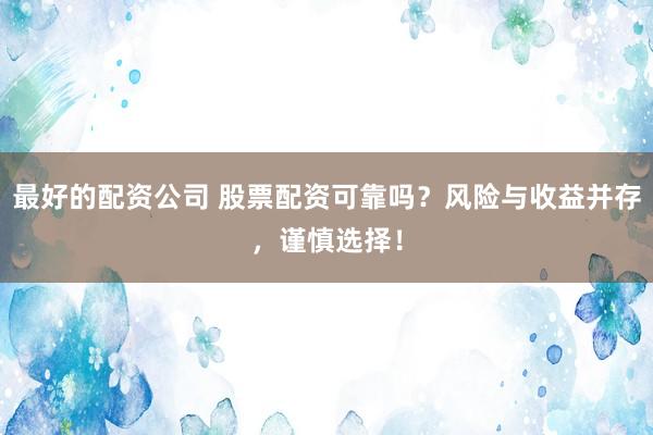 最好的配资公司 股票配资可靠吗？风险与收益并存，谨慎选择！