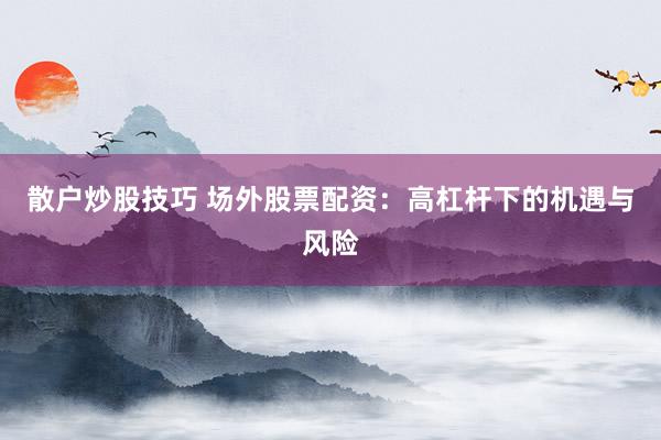 散户炒股技巧 场外股票配资：高杠杆下的机遇与风险