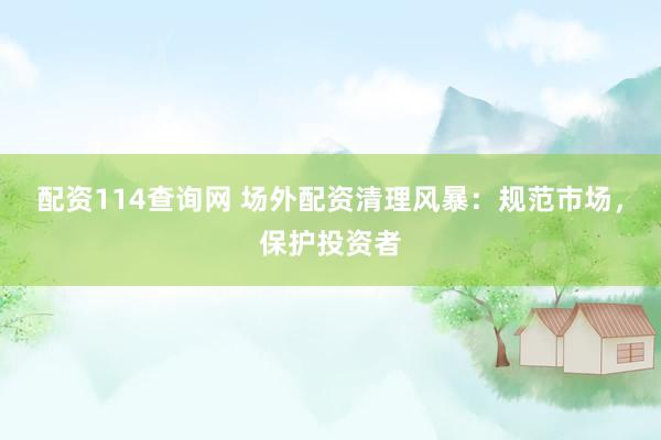 配资114查询网 场外配资清理风暴：规范市场，保护投资者