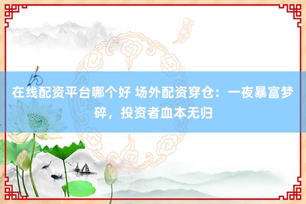 在线配资平台哪个好 场外配资穿仓：一夜暴富梦碎，投资者血本无归