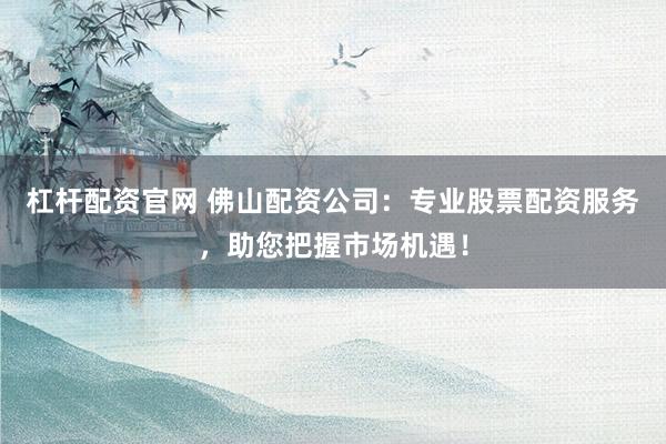 杠杆配资官网 佛山配资公司：专业股票配资服务，助您把握市场机遇！