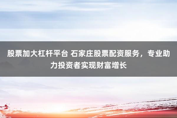 股票加大杠杆平台 石家庄股票配资服务，专业助力投资者实现财富增长