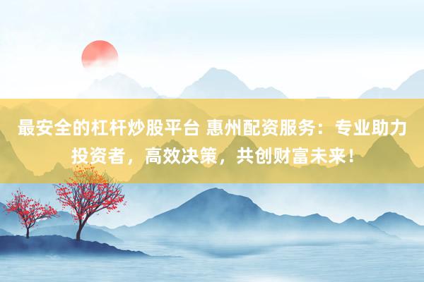 最安全的杠杆炒股平台 惠州配资服务：专业助力投资者，高效决策，共创财富未来！
