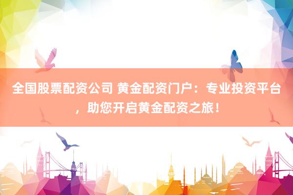 全国股票配资公司 黄金配资门户：专业投资平台，助您开启黄金配资之旅！