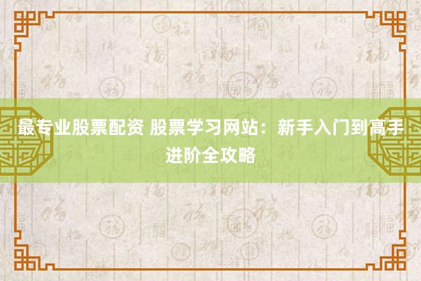 最专业股票配资 股票学习网站：新手入门到高手进阶全攻略