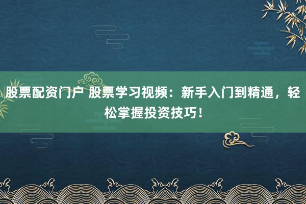 股票配资门户 股票学习视频：新手入门到精通，轻松掌握投资技巧！