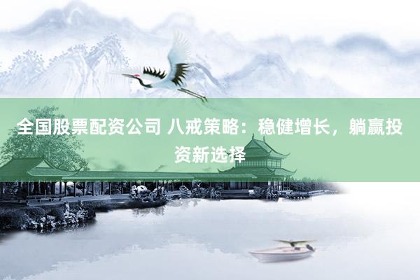 全国股票配资公司 八戒策略：稳健增长，躺赢投资新选择
