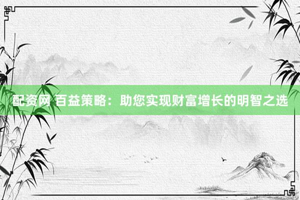 配资网 百益策略：助您实现财富增长的明智之选