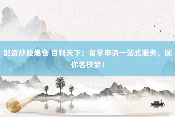 配资炒股爆仓 百利天下：留学申请一站式服务，圆你名校梦！