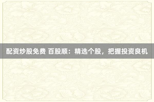 配资炒股免费 百股顺：精选个股，把握投资良机