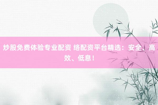 炒股免费体验专业配资 络配资平台精选：安全、高效、低息！