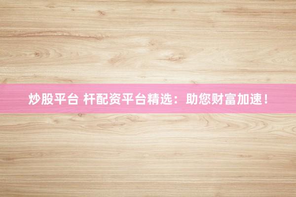 炒股平台 杆配资平台精选：助您财富加速！