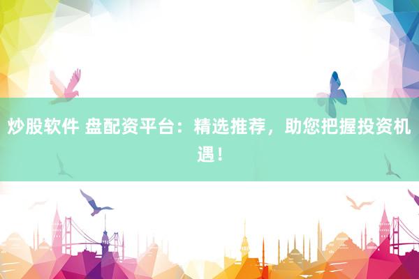 炒股软件 盘配资平台：精选推荐，助您把握投资机遇！