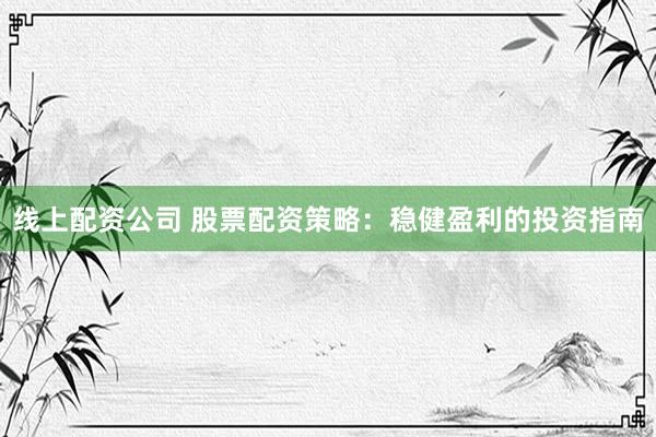 线上配资公司 股票配资策略：稳健盈利的投资指南