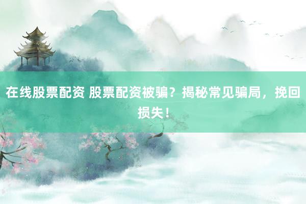 在线股票配资 股票配资被骗？揭秘常见骗局，挽回损失！