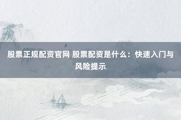 股票正规配资官网 股票配资是什么：快速入门与风险提示
