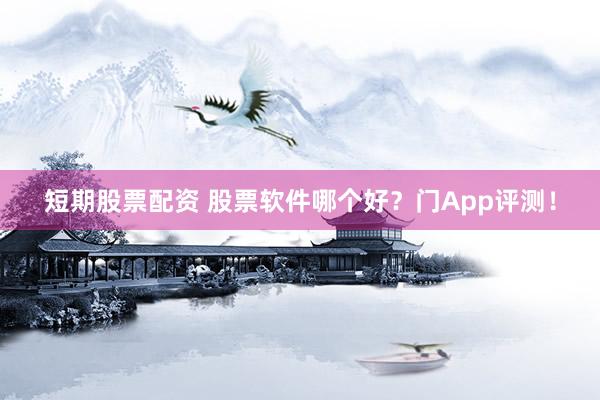 短期股票配资 股票软件哪个好？门App评测！