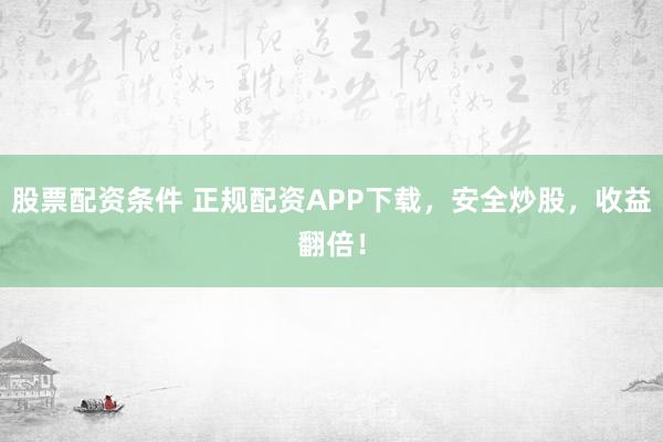 股票配资条件 正规配资APP下载，安全炒股，收益翻倍！