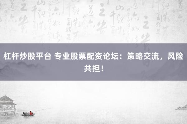 杠杆炒股平台 专业股票配资论坛：策略交流，风险共担！