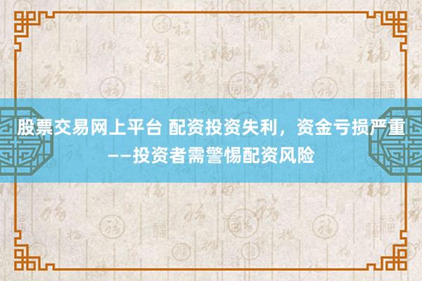 股票交易网上平台 配资投资失利，资金亏损严重——投资者需警惕配资风险