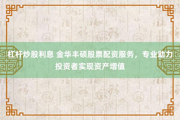 杠杆炒股利息 金华丰硕股票配资服务，专业助力投资者实现资产增值