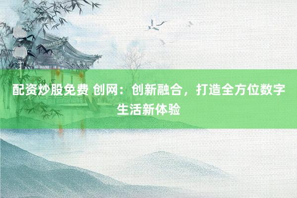 配资炒股免费 创网：创新融合，打造全方位数字生活新体验