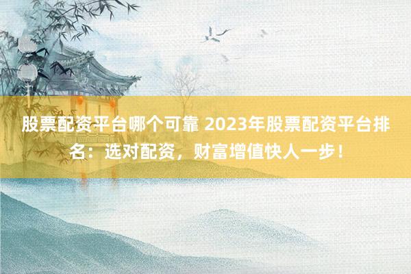 股票配资平台哪个可靠 2023年股票配资平台排名：选对配资，财富增值快人一步！