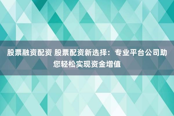 股票融资配资 股票配资新选择：专业平台公司助您轻松实现资金增值