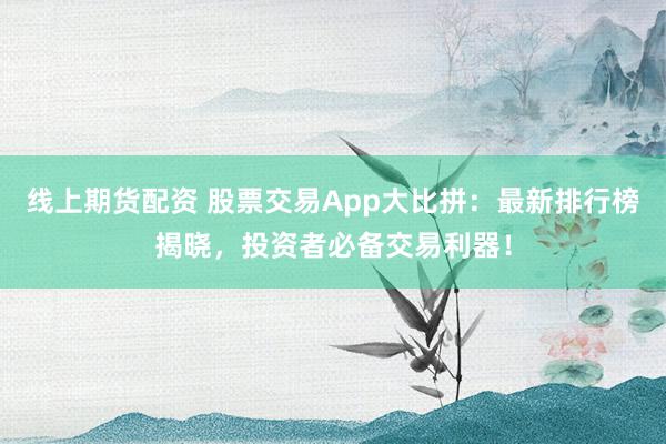 线上期货配资 股票交易App大比拼：最新排行榜揭晓，投资者必备交易利器！