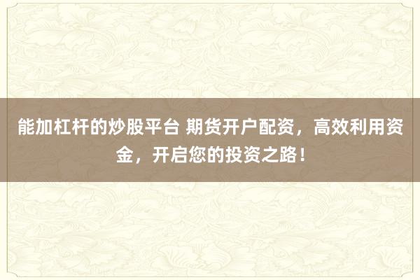能加杠杆的炒股平台 期货开户配资，高效利用资金，开启您的投资之路！
