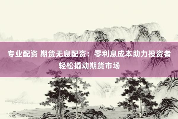 专业配资 期货无息配资：零利息成本助力投资者轻松撬动期货市场