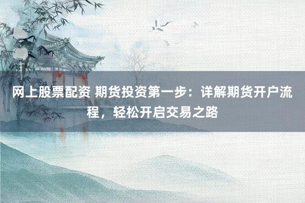 网上股票配资 期货投资第一步：详解期货开户流程，轻松开启交易之路