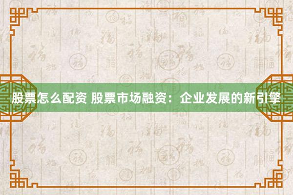 股票怎么配资 股票市场融资：企业发展的新引擎
