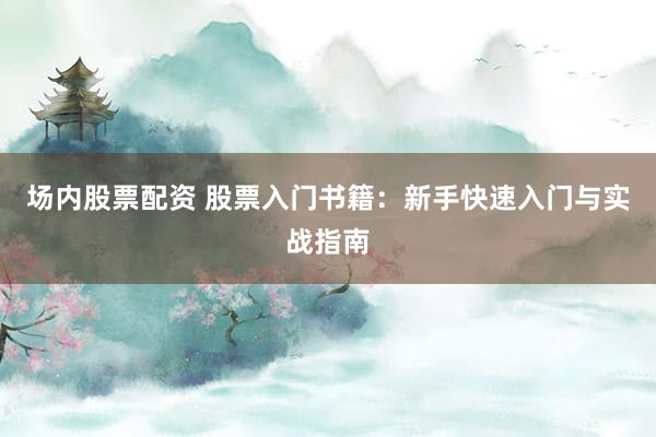 场内股票配资 股票入门书籍：新手快速入门与实战指南