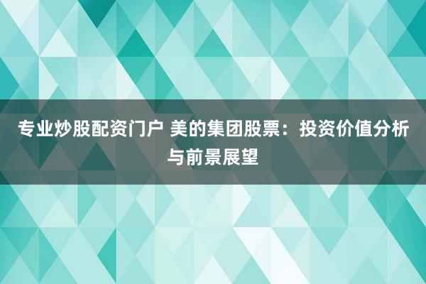 专业炒股配资门户 美的集团股票：投资价值分析与前景展望