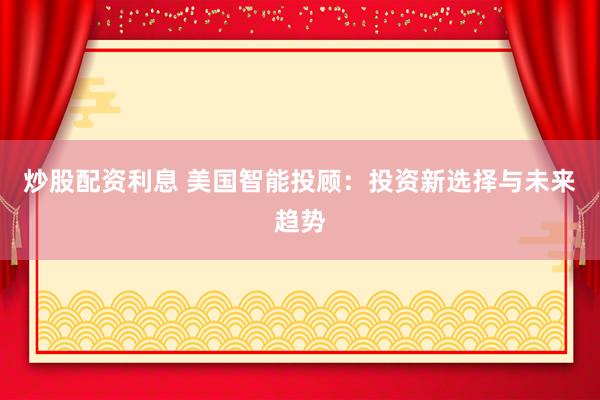 炒股配资利息 美国智能投顾：投资新选择与未来趋势