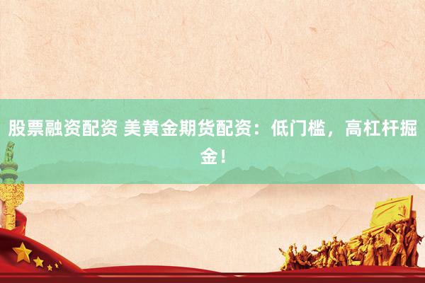 股票融资配资 美黄金期货配资：低门槛，高杠杆掘金！