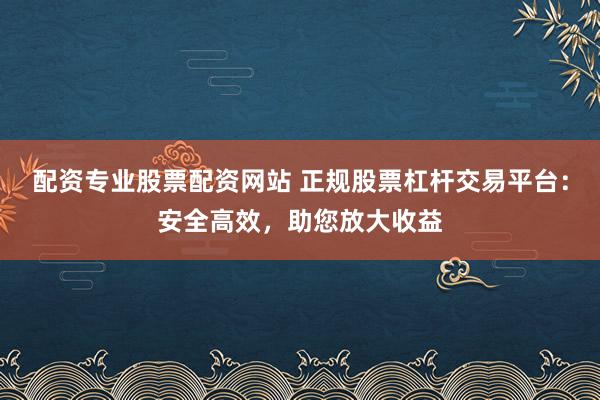 配资专业股票配资网站 正规股票杠杆交易平台：安全高效，助您放大收益