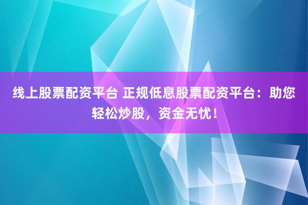 线上股票配资平台 正规低息股票配资平台：助您轻松炒股，资金无忧！