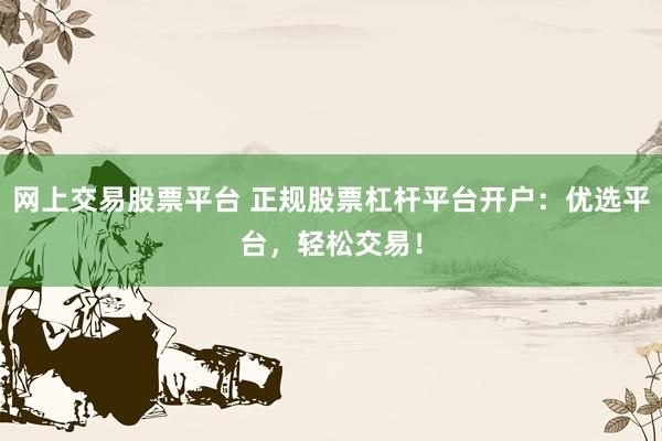 网上交易股票平台 正规股票杠杆平台开户：优选平台，轻松交易！