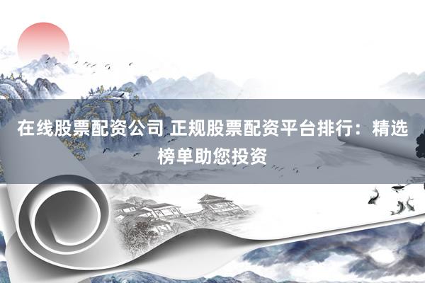 在线股票配资公司 正规股票配资平台排行：精选榜单助您投资