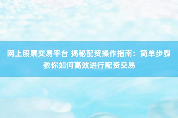 网上股票交易平台 揭秘配资操作指南：简单步骤教你如何高效进行配资交易